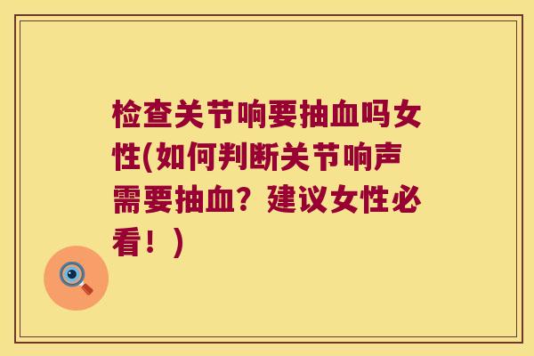 检查关节响要抽吗女性(如何判断关节响声需要抽?建议女性必看!) 检查关节响要抽吗女性(如何判断关节响声需要抽?建议女性必看!)