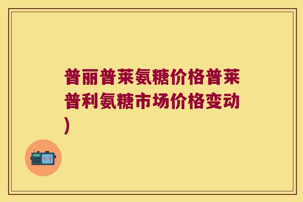 普丽普莱氨糖价格普莱普利氨糖市场价格变动) 普丽普莱氨糖价格普莱普利氨糖市场价格变动)