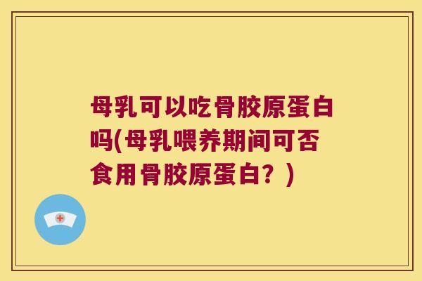 母乳可以吃骨胶原蛋白吗(母乳喂养期间可否食用骨胶原蛋白?) 母乳可以吃骨胶原蛋白吗(母乳喂养期间可否食用骨胶原蛋白?)