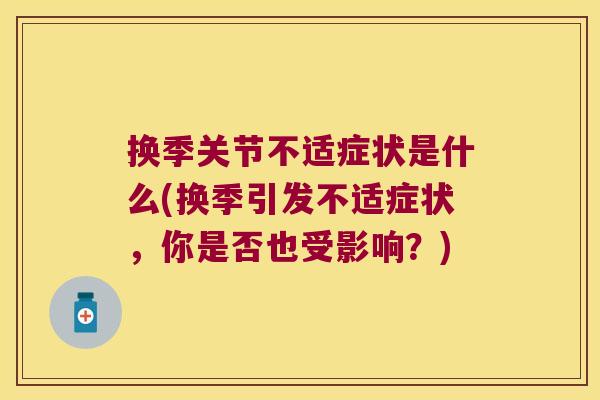 换季关节不适症状是什么(换季引发不适症状,你是否也受影响?) 换季关节不适症状是什么(换季引发不适症状,你是否也受影响?)