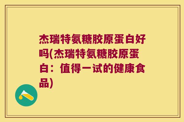 杰瑞特氨糖胶原蛋白好吗(杰瑞特氨糖胶原蛋白：值得一试的健康食品)