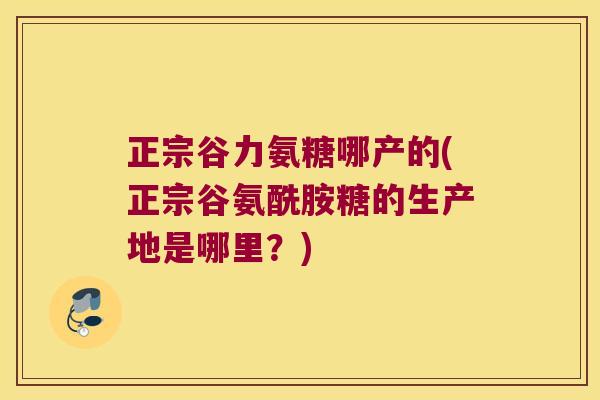 正宗谷力氨糖哪产的(正宗谷氨酰胺糖的生产地是哪里?) 正宗谷力氨糖哪产的(正宗谷氨酰胺糖的生产地是哪里?)