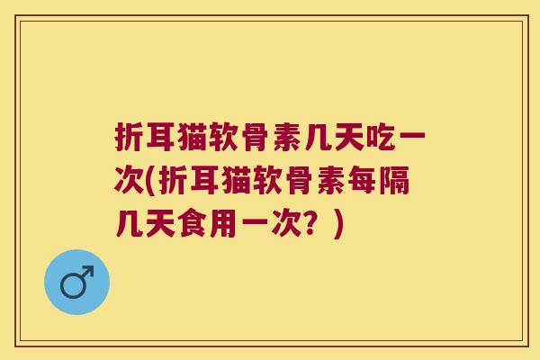 折耳猫软骨素几天吃一次(折耳猫软骨素每隔几天食用一次？)