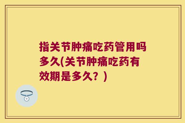 指关节肿痛吃药管用吗多久(关节肿痛吃药有效期是多久？)