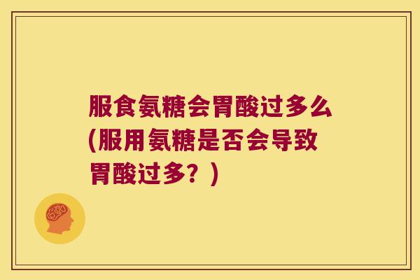 服食氨糖会胃酸过多么(服用氨糖是否会导致胃酸过多？)