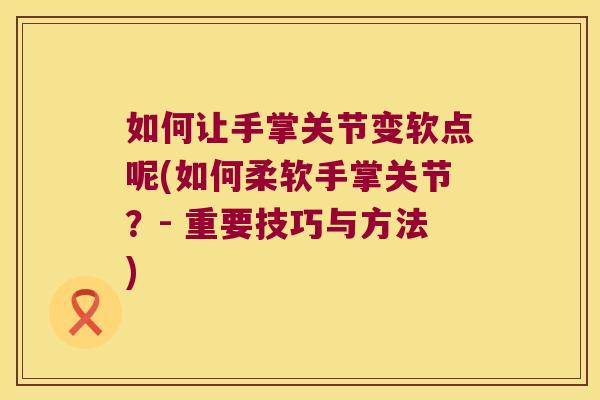 如何让手掌关节变软点呢(如何柔软手掌关节？- 重要技巧与方法)