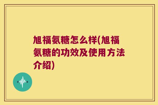 旭福氨糖怎么样(旭福氨糖的功效及使用方法介绍) 旭福氨糖怎么样(旭福氨糖的功效及使用方法介绍)