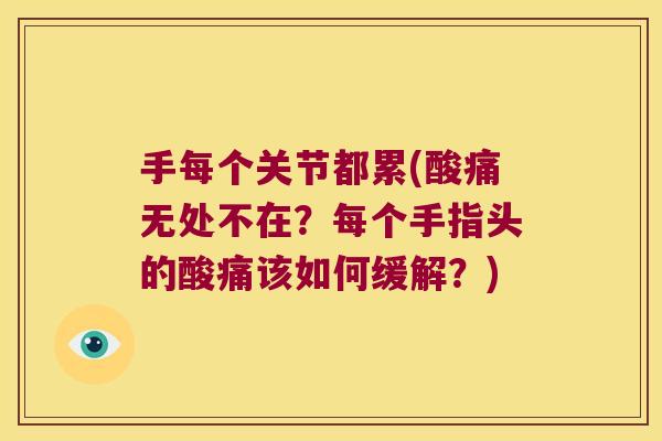 手每个关节都累(酸痛无处不在?每个手指头的酸痛该如何缓解?) 手每个关节都累(酸痛无处不在?每个手指头的酸痛该如何缓解?)
