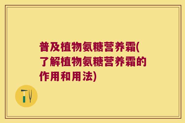 普及植物氨糖营养霜(了解植物氨糖营养霜的作用和用法) 普及植物氨糖营养霜(了解植物氨糖营养霜的作用和用法)
