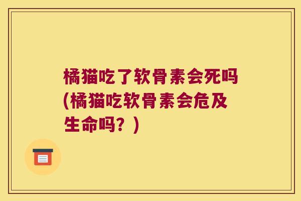 橘猫吃了软骨素会死吗(橘猫吃软骨素会危及生命吗？)