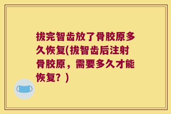 拔完智齿放了骨胶原多久恢复(拔智齿后注射骨胶原，需要多久才能恢复？)