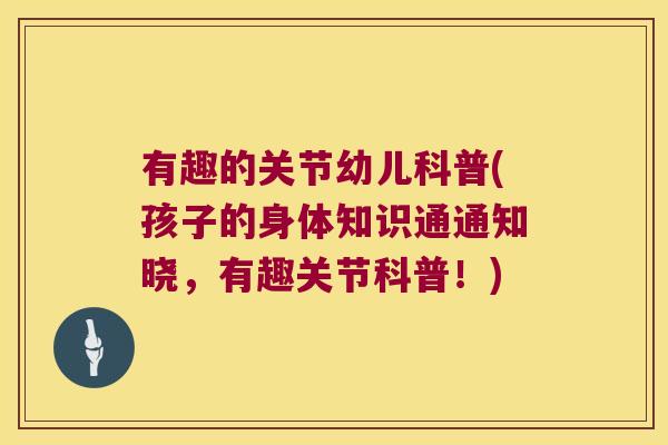 有趣的关节幼儿科普(孩子的身体知识通通知晓,有趣关节科普!) 有趣的关节幼儿科普(孩子的身体知识通通知晓,有趣关节科普!)