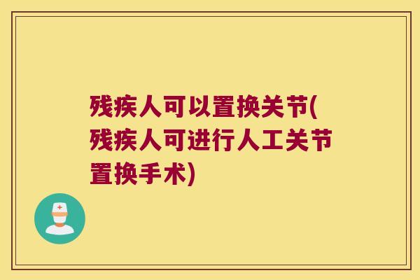 残疾人可以置换关节(残疾人可进行人工关节置换手术)