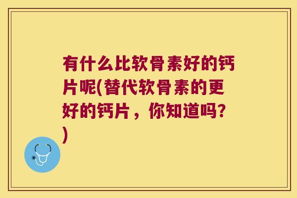 有什么比软骨素好的钙片呢(替代软骨素的更好的钙片，你知道吗？)