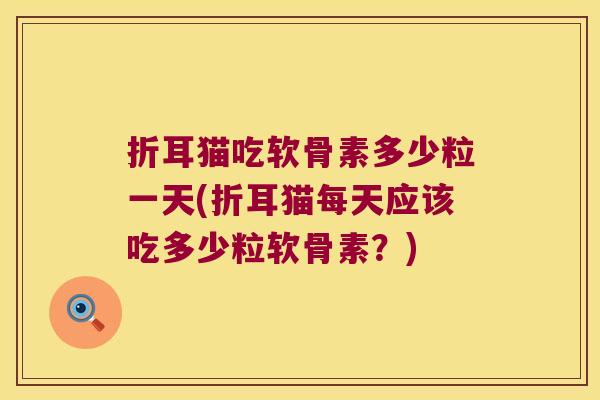 折耳猫吃软骨素多少粒一天(折耳猫每天应该吃多少粒软骨素?) 折耳猫吃软骨素多少粒一天(折耳猫每天应该吃多少粒软骨素?)