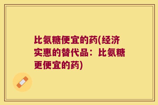 比氨糖便宜的药(经济实惠的替代品：比氨糖更便宜的药)
