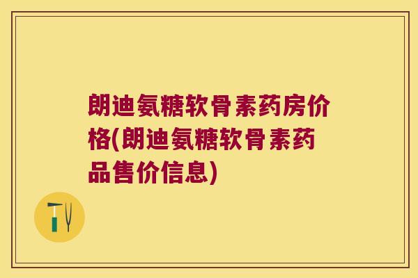 朗迪氨糖软骨素药房价格(朗迪氨糖软骨素药品售价信息)