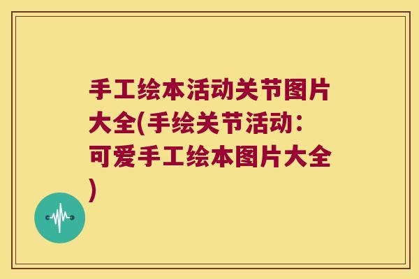 手工绘本活动关节图片大全(手绘关节活动:可爱手工绘本图片大全) 手工绘本活动关节图片大全(手绘关节活动:可爱手工绘本图片大全)