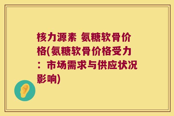 核力源素 氨糖软骨价格(氨糖软骨价格受力:市场需求与供应状况影响) 核力源素 氨糖软骨价格(氨糖软骨价格受力:市场需求与供应状况影响)