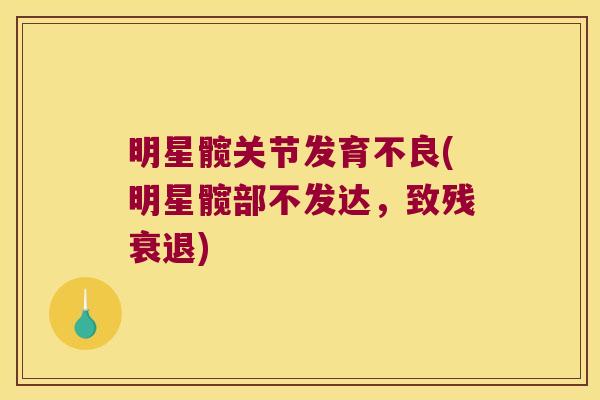 明星髋关节发育不良(明星髋部不发达,致残衰退) 明星髋关节发育不良(明星髋部不发达,致残衰退)