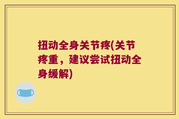 扭动全身关节疼(关节疼重,建议尝试扭动全身缓解) 扭动全身关节疼(关节疼重,建议尝试扭动全身缓解)