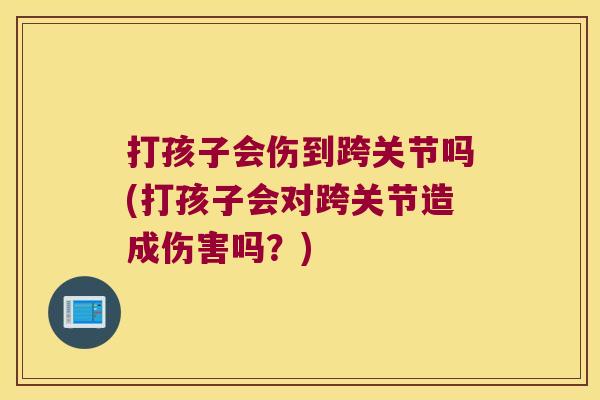 打孩子会伤到跨关节吗(打孩子会对跨关节造成伤害吗?) 打孩子会伤到跨关节吗(打孩子会对跨关节造成伤害吗?)