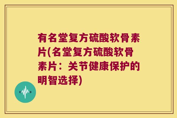 有名堂复方硫酸软骨素片(名堂复方硫酸软骨素片:关节健康保护的明智选择) 有名堂复方硫酸软骨素片(名堂复方硫酸软骨素片:关节健康保护的明智选择)