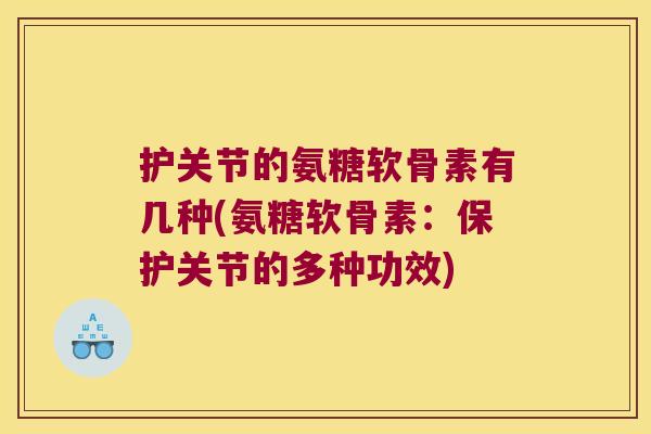 护关节的氨糖软骨素有几种(氨糖软骨素：保护关节的多种功效)
