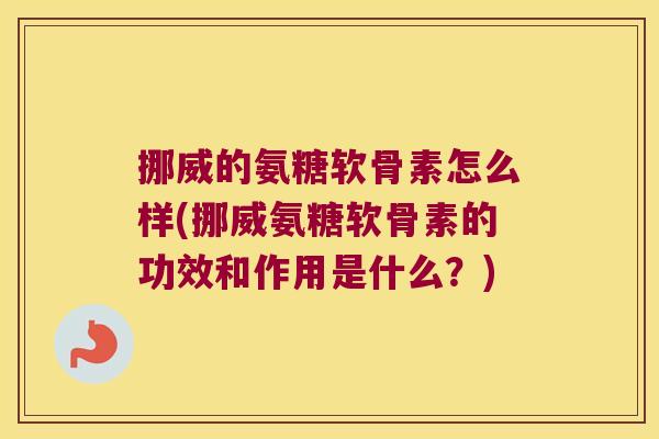 挪威的氨糖软骨素怎么样(挪威氨糖软骨素的功效和作用是什么？)
