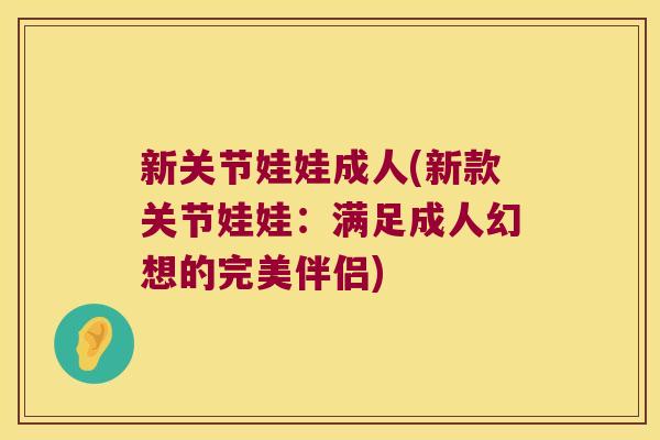 新关节娃娃成人(新款关节娃娃:满足成人幻想的完美伴侣) 新关节娃娃成人(新款关节娃娃:满足成人幻想的完美伴侣)