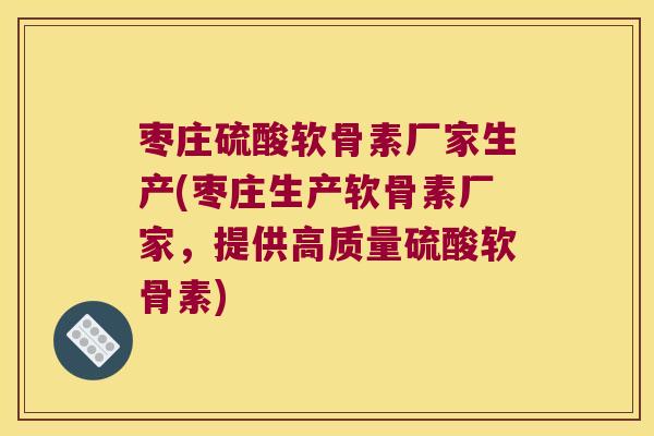 枣庄硫酸软骨素厂家生产(枣庄生产软骨素厂家，提供高质量硫酸软骨素)