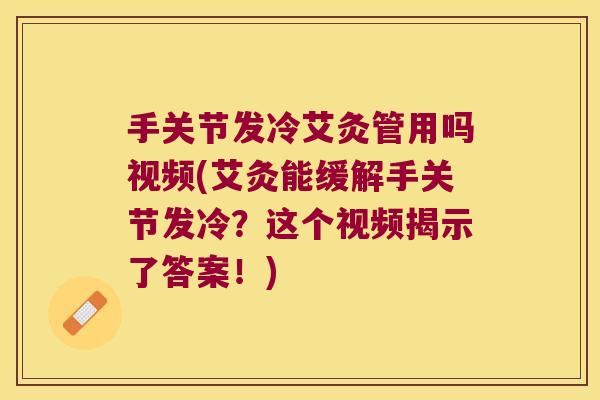 手关节发冷艾灸管用吗视频(艾灸能缓解手关节发冷?这个视频揭示了答案!) 手关节发冷艾灸管用吗视频(艾灸能缓解手关节发冷?这个视频揭示了答案!)