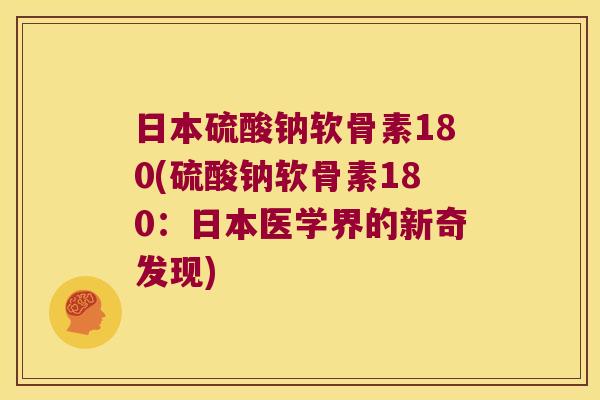 日本硫酸钠软骨素180(硫酸钠软骨素180：日本医学界的新奇发现)