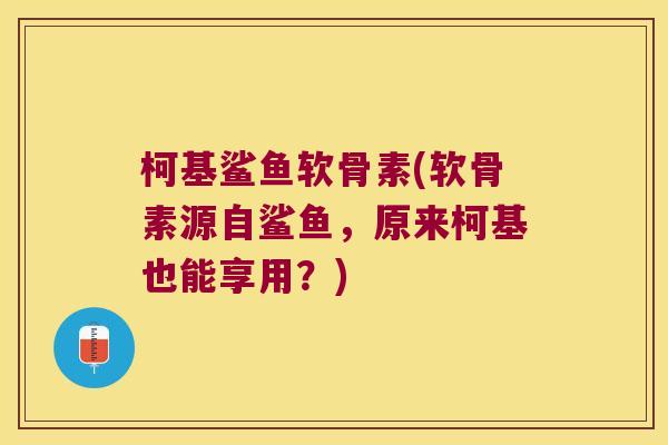 柯基鲨鱼软骨素(软骨素源自鲨鱼,原来柯基也能享用?) 柯基鲨鱼软骨素(软骨素源自鲨鱼,原来柯基也能享用?)