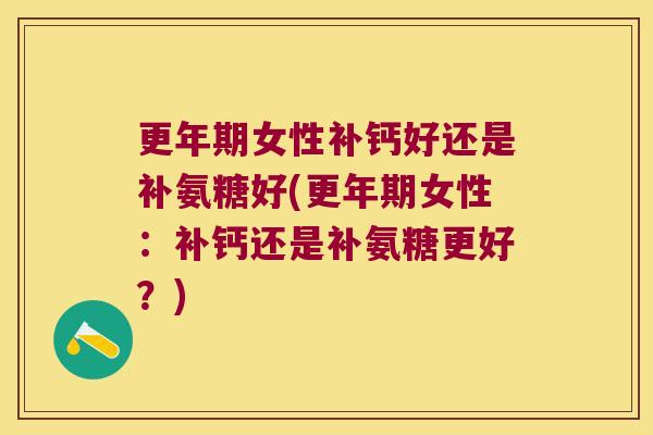 女性补钙好还是补氨糖好(女性:补钙还是补氨糖更好?) 女性补钙好还是补氨糖好(女性:补钙还是补氨糖更好?)