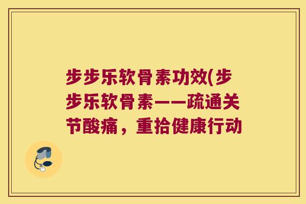 步步乐软骨素功效(步步乐软骨素——疏通关节酸痛，重拾健康行动