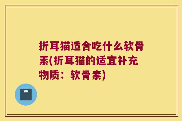 折耳猫适合吃什么软骨素(折耳猫的适宜补充物质：软骨素)