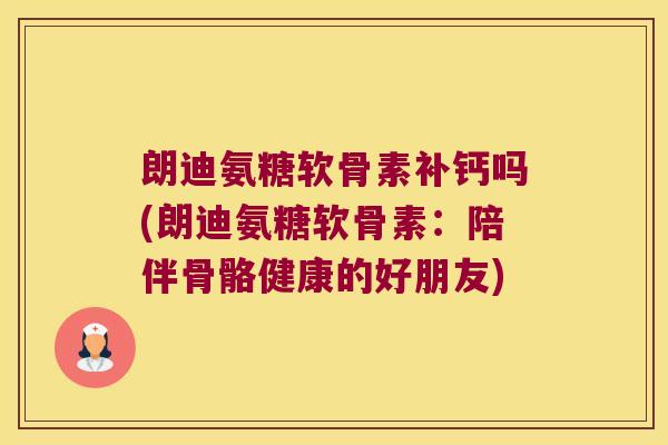 朗迪氨糖软骨素补钙吗(朗迪氨糖软骨素:陪伴骨骼健康的好朋友) 朗迪氨糖软骨素补钙吗(朗迪氨糖软骨素:陪伴骨骼健康的好朋友)