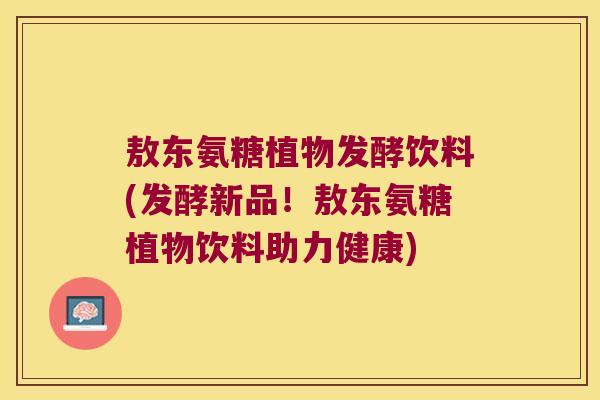 敖东氨糖植物发酵饮料(发酵新品!敖东氨糖植物饮料助力健康) 敖东氨糖植物发酵饮料(发酵新品!敖东氨糖植物饮料助力健康)