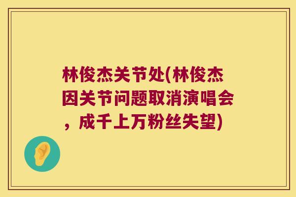 林俊杰关节处(林俊杰因关节问题取消演唱会,成千上万粉丝失望) 林俊杰关节处(林俊杰因关节问题取消演唱会,成千上万粉丝失望)