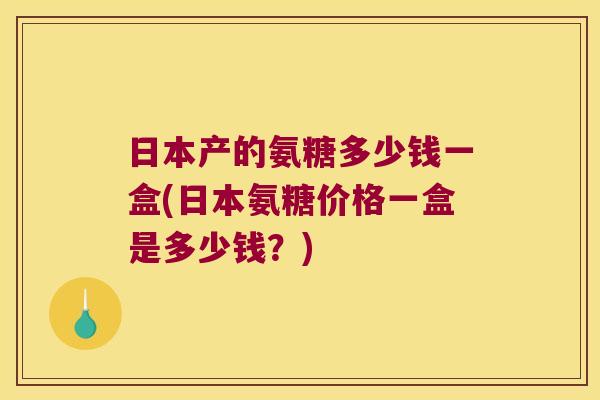 日本产的氨糖多少钱一盒(日本氨糖价格一盒是多少钱？)