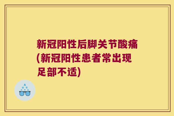 新冠阳性后脚关节酸痛(新冠阳性患者常出现足部不适)