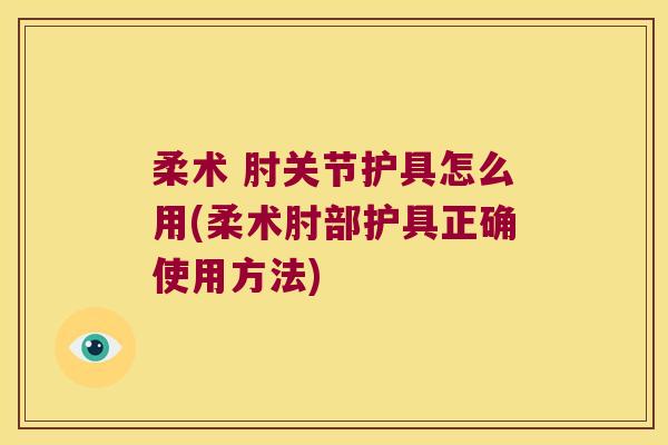 柔术 肘关节护具怎么用(柔术肘部护具正确使用方法)
