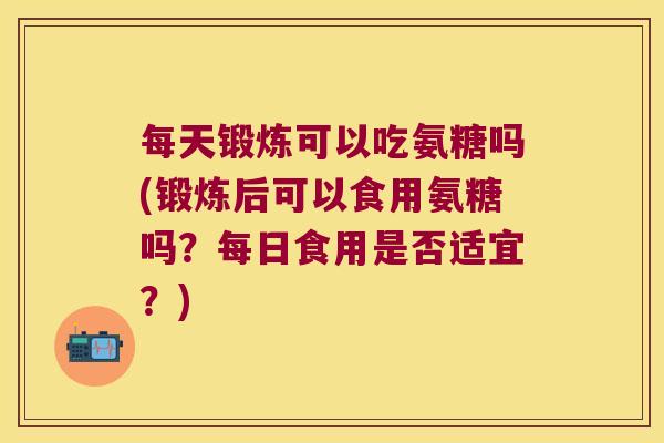 每天锻炼可以吃氨糖吗(锻炼后可以食用氨糖吗?每日食用是否适宜?) 每天锻炼可以吃氨糖吗(锻炼后可以食用氨糖吗?每日食用是否适宜?)