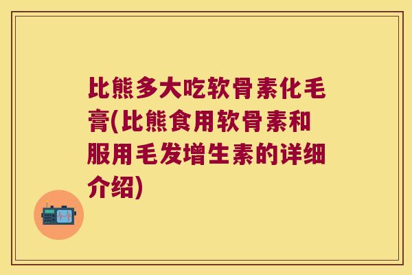 比熊多大吃软骨素化毛膏(比熊食用软骨素和服用毛发增生素的详细介绍) 比熊多大吃软骨素化毛膏(比熊食用软骨素和服用毛发增生素的详细介绍)