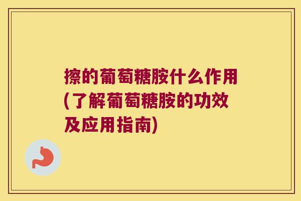 擦的葡萄糖胺什么作用(了解葡萄糖胺的功效及应用指南)