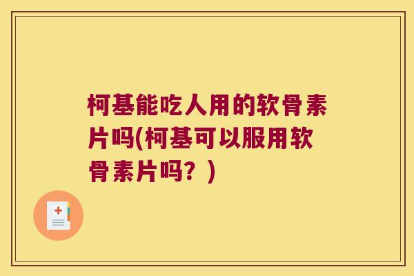 柯基能吃人用的软骨素片吗(柯基可以服用软骨素片吗？)