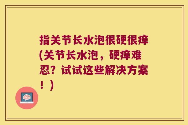 指关节长水泡很硬很痒(关节长水泡，硬痒难忍？试试这些解决方案！)