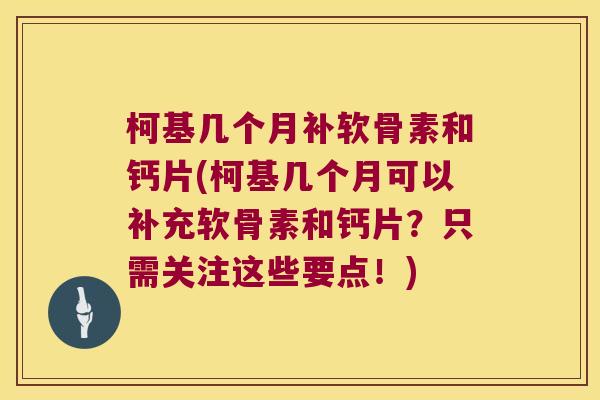柯基几个月补软骨素和钙片(柯基几个月可以补充软骨素和钙片？只需关注这些要点！)
