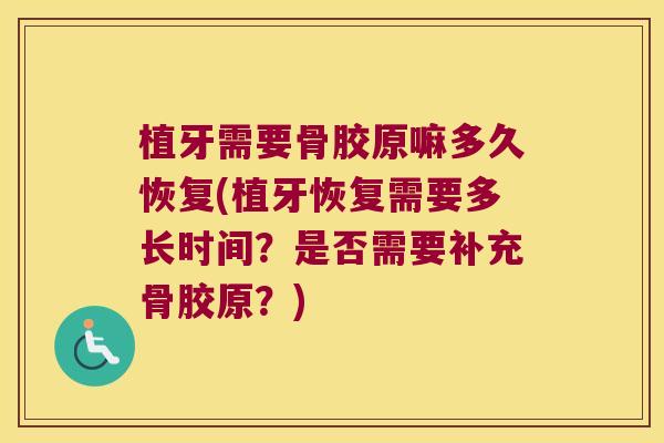 植牙需要骨胶原嘛多久恢复(植牙恢复需要多长时间?是否需要补充骨胶原?) 植牙需要骨胶原嘛多久恢复(植牙恢复需要多长时间?是否需要补充骨胶原?)